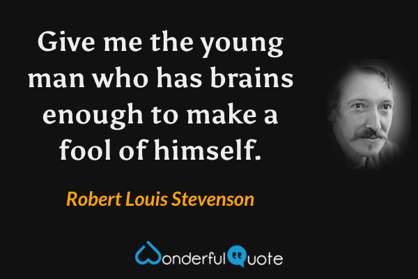 Give me the young man who has brains enough to make a fool of himself. - Robert Louis Stevenson quote.