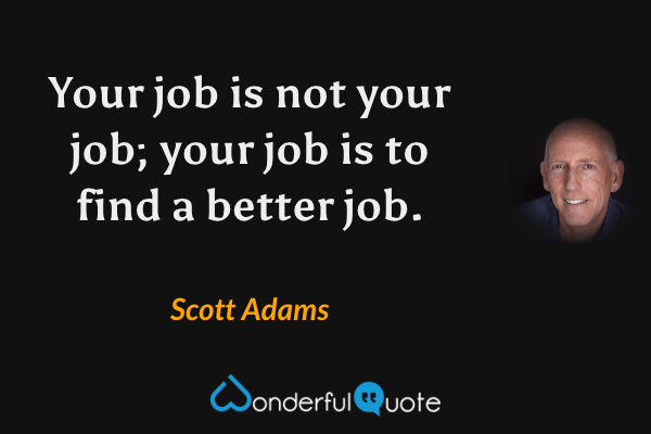 Your job is not your job; your job is to find a better job. - Scott Adams quote.