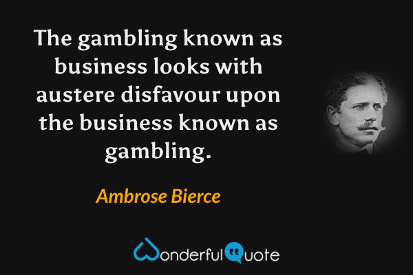 The gambling known as business looks with austere disfavour upon the business known as gambling. - Ambrose Bierce quote.