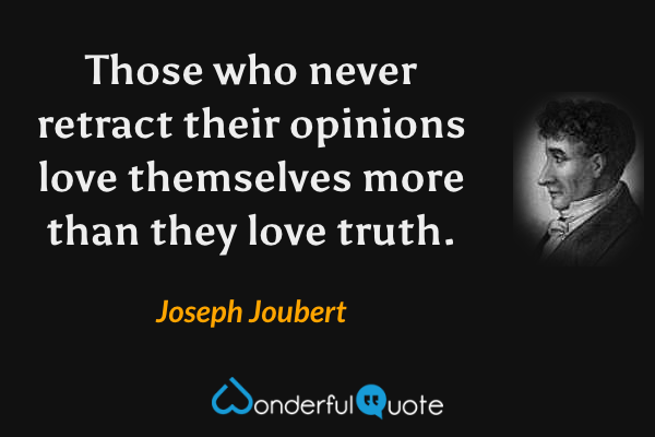Those who never retract their opinions love themselves more than they love truth. - Joseph Joubert quote.