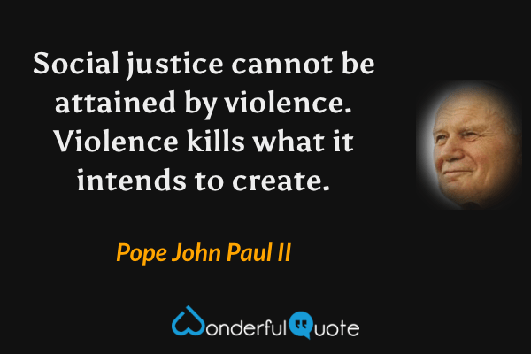 Social justice cannot be attained by violence. Violence kills what it intends to create. - Pope John Paul II quote.