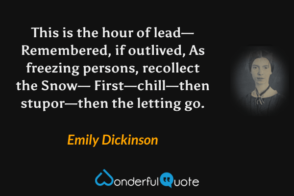 This is the hour of lead—
Remembered, if outlived,
As freezing persons, recollect the Snow— 
First—chill—then stupor—then the letting go. - Emily Dickinson quote.