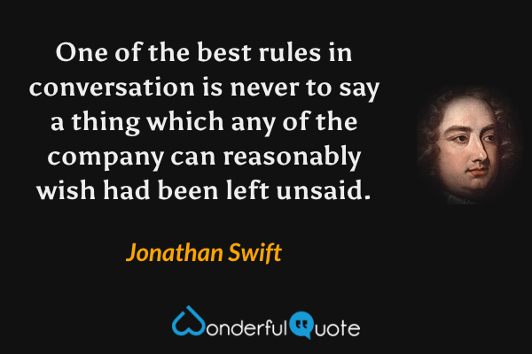 One of the best rules in conversation is never to say a thing which any of the company can reasonably wish had been left unsaid. - Jonathan Swift quote.