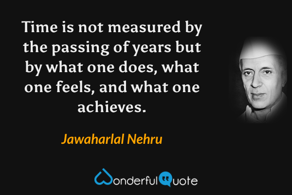 Time is not measured by the passing of years but by what one does, what one feels, and what one achieves. - Jawaharlal Nehru quote.