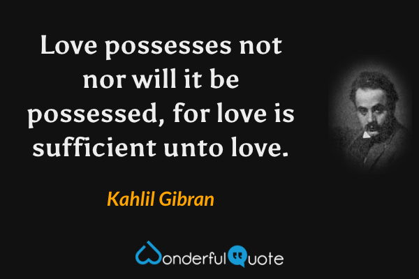 Love possesses not nor will it be possessed, for love is sufficient unto love. - Kahlil Gibran quote.