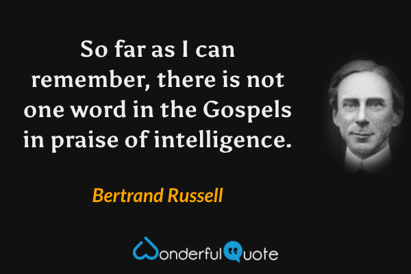 So far as I can remember, there is not one word in the Gospels in praise of intelligence. - Bertrand Russell quote.