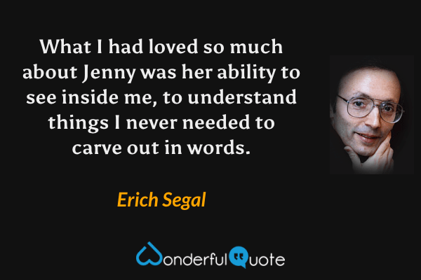 What I had loved so much about Jenny was her ability to see inside me, to understand things I never needed to carve out in words. - Erich Segal quote.