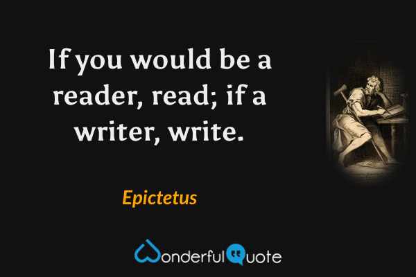 If you would be a reader, read; if a writer, write. - Epictetus quote.