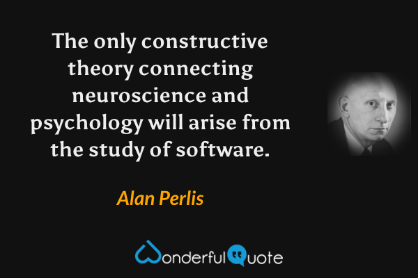 The only constructive theory connecting neuroscience and psychology will arise from the study of software. - Alan Perlis quote.