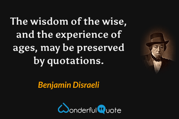The wisdom of the wise, and the experience of ages, may be preserved by quotations. - Benjamin Disraeli quote.