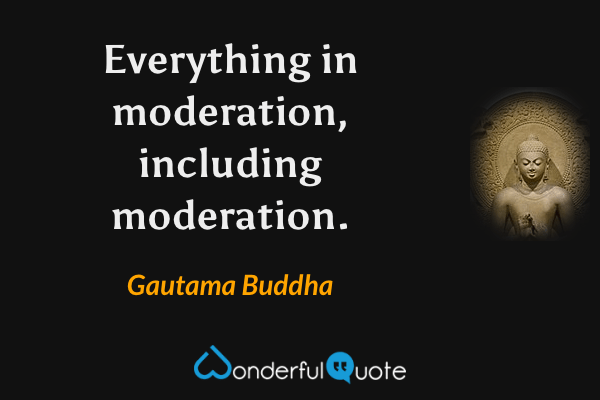 Everything in moderation, including moderation. - Gautama Buddha quote.