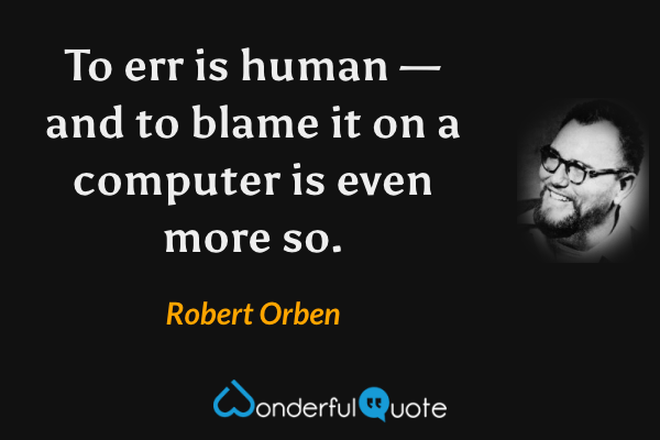 To err is human — and to blame it on a computer is even more so. - Robert Orben quote.