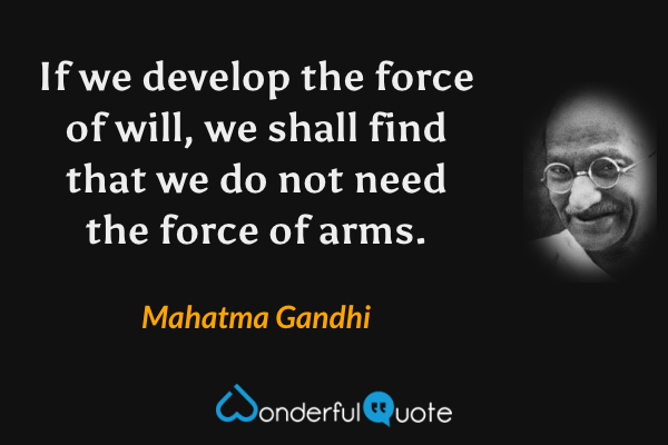 If we develop the force of will, we shall find that we do not need the force of arms. - Mahatma Gandhi quote.