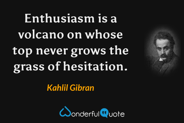 Enthusiasm is a volcano on whose top never grows the grass of hesitation. - Kahlil Gibran quote.