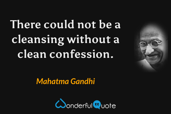 There could not be a cleansing without a clean confession. - Mahatma Gandhi quote.