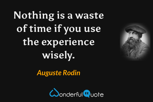 Nothing is a waste of time if you use the experience wisely. - Auguste Rodin quote.