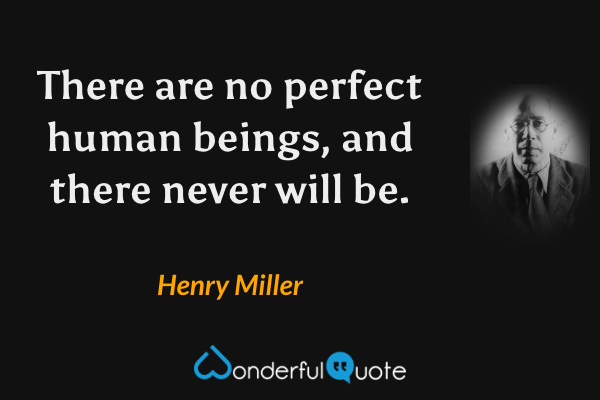 There are no perfect human beings, and there never will be. - Henry Miller quote.
