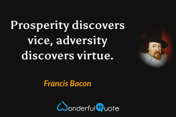 Prosperity discovers vice, adversity discovers virtue. - Francis Bacon quote.