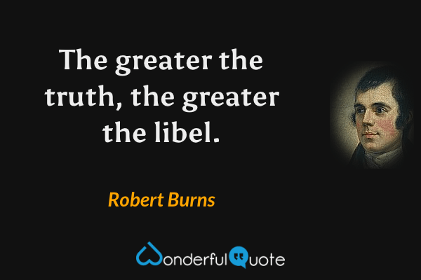 The greater the truth, the greater the libel. - Robert Burns quote.