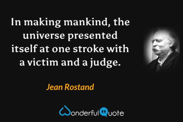 In making mankind, the universe presented itself at one stroke with a victim and a judge. - Jean Rostand quote.