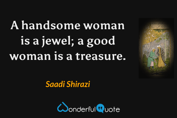 A handsome woman is a jewel; a good woman is a treasure. - Saadi Shirazi quote.