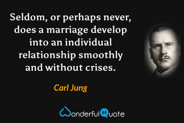 Seldom, or perhaps never, does a marriage develop into an individual relationship smoothly and without crises. - Carl Jung quote.