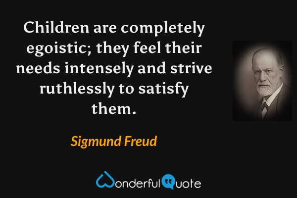 Children are completely egoistic; they feel their needs intensely and strive ruthlessly to satisfy them. - Sigmund Freud quote.