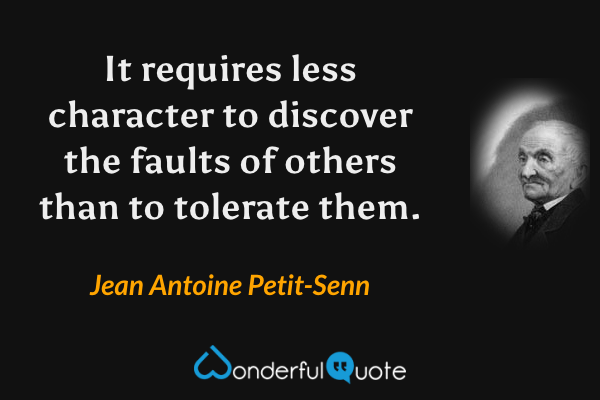 It requires less character to discover the faults of others than to tolerate them. - Jean Antoine Petit-Senn quote.