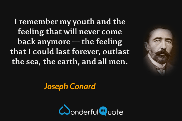 I remember my youth and the feeling that will never come back anymore — the feeling that I could last forever, outlast the sea, the earth, and all men. - Joseph Conard quote.