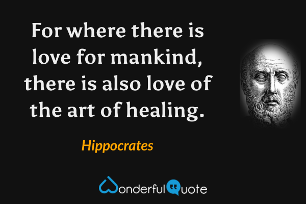 For where there is love for mankind, there is also love of the art of healing. - Hippocrates quote.