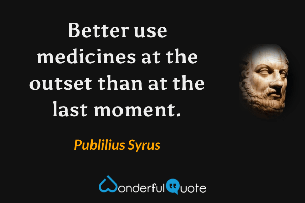 Better use medicines at the outset than at the last moment. - Publilius Syrus quote.