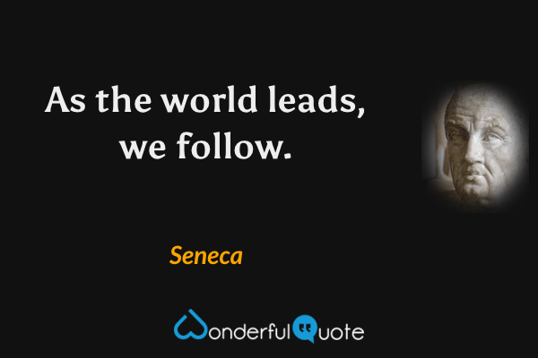 As the world leads, we follow. - Seneca quote.