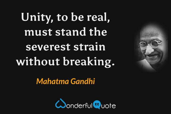 Unity, to be real, must stand the severest strain without breaking. - Mahatma Gandhi quote.