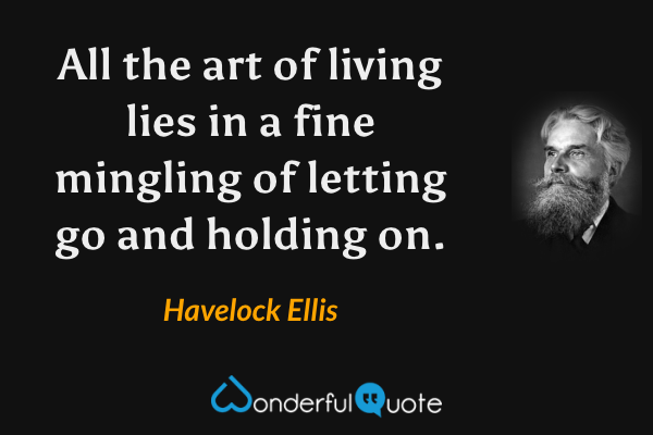 All the art of living lies in a fine mingling of letting go and holding on. - Havelock Ellis quote.