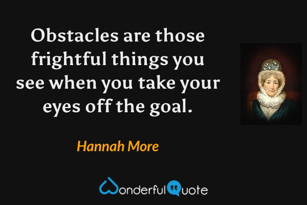 Obstacles are those frightful things you see when you take your eyes off the goal. - Hannah More quote.