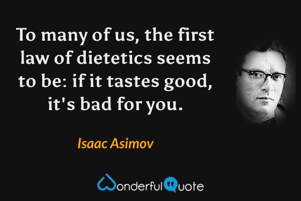 To many of us, the first law of dietetics seems to be: if it tastes good, it's bad for you. - Isaac Asimov quote.