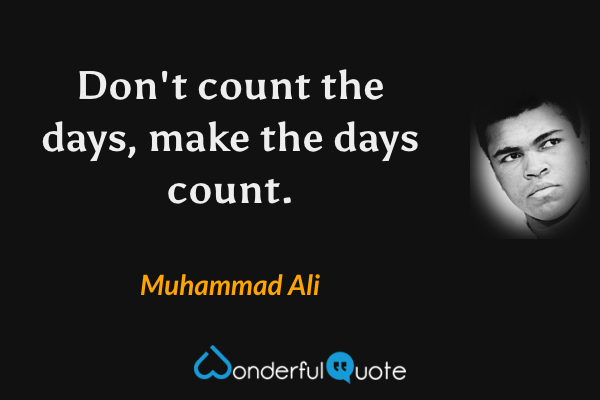 Don't count the days, make the days count. - Muhammad Ali quote.