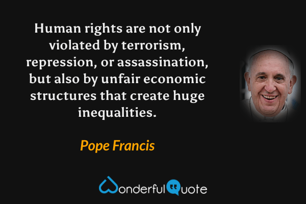 Human rights are not only violated by terrorism, repression, or assassination, but also by unfair economic structures that create huge inequalities. - Pope Francis quote.