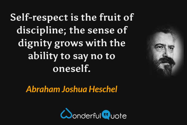 Self-respect is the fruit of discipline; the sense of dignity grows with the ability to say no to oneself. - Abraham Joshua Heschel quote.