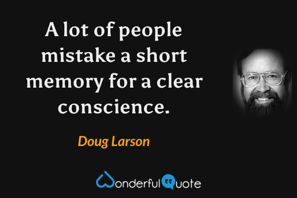 A lot of people mistake a short memory for a clear conscience. - Doug Larson quote.