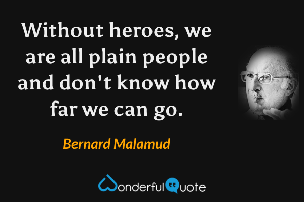 Without heroes, we are all plain people and don't know how far we can go. - Bernard Malamud quote.