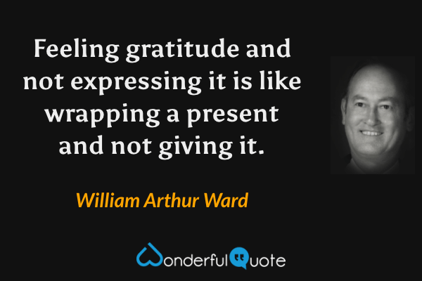 Feeling gratitude and not expressing it is like wrapping a present and not giving it. - William Arthur Ward quote.