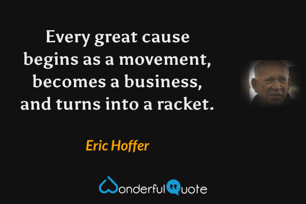 Every great cause begins as a movement, becomes a business, and turns into a racket. - Eric Hoffer quote.