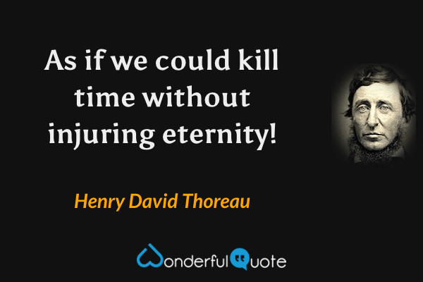 As if we could kill time without injuring eternity! - Henry David Thoreau quote.