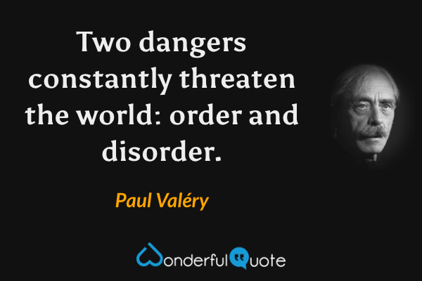 Two dangers constantly threaten the world: order and disorder. - Paul Valéry quote.