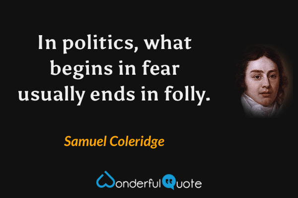 In politics, what begins in fear usually ends in folly. - Samuel Coleridge quote.