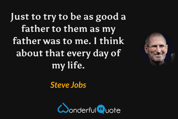 Just to try to be as good a father to them as my father was to me. I think about that every day of my life. - Steve Jobs quote.