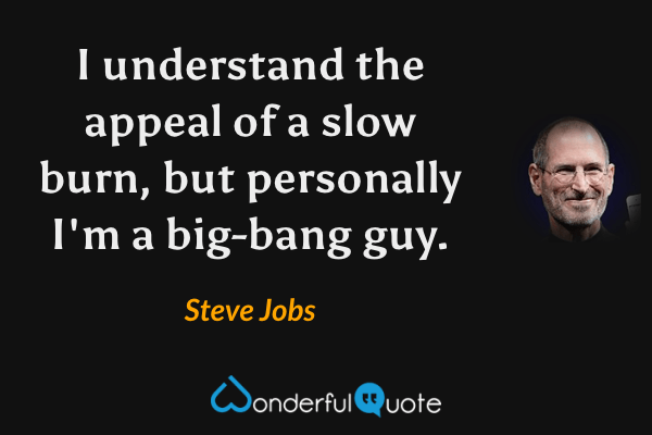 I understand the appeal of a slow burn, but personally I'm a big-bang guy. - Steve Jobs quote.