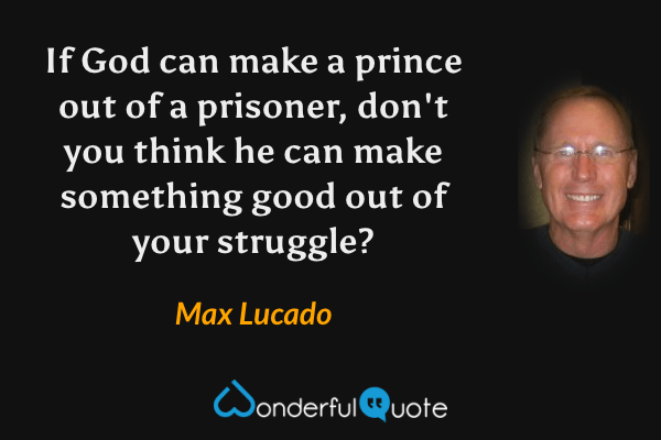 If God can make a prince out of a prisoner, don't you think he can make something good out of your struggle? - Max Lucado quote.