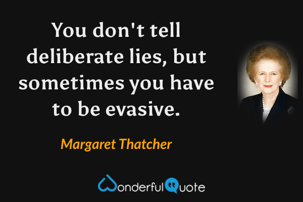 You don't tell deliberate lies, but sometimes you have to be evasive. - Margaret Thatcher quote.